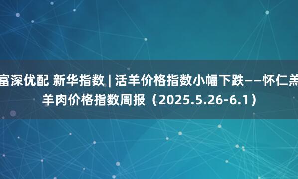 富深优配 新华指数 | 活羊价格指数小幅下跌——怀仁羔羊肉价格指数周报（2025.5.26-6.1）