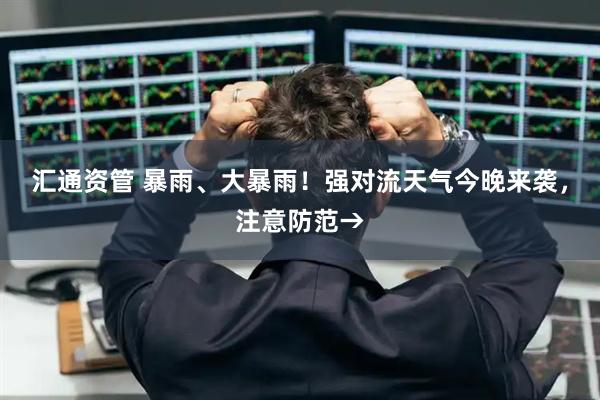 汇通资管 暴雨、大暴雨！强对流天气今晚来袭，注意防范→