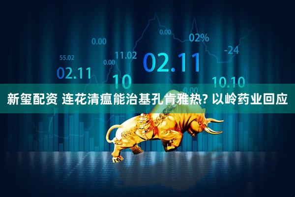 新玺配资 连花清瘟能治基孔肯雅热? 以岭药业回应