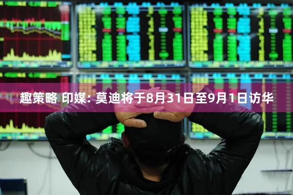 趣策略 印媒: 莫迪将于8月31日至9月1日访华