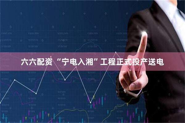 六六配资 “宁电入湘”工程正式投产送电
