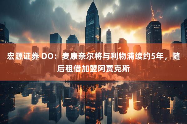 宏源证券 DO：麦康奈尔将与利物浦续约5年，随后租借加盟阿贾克斯