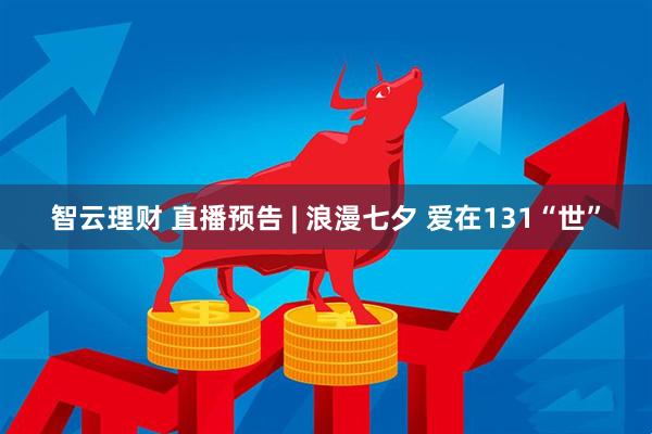 智云理财 直播预告 | 浪漫七夕 爱在131“世”