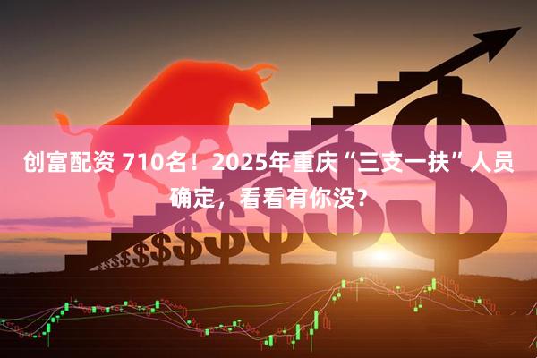 创富配资 710名！2025年重庆“三支一扶”人员确定，看看有你没？