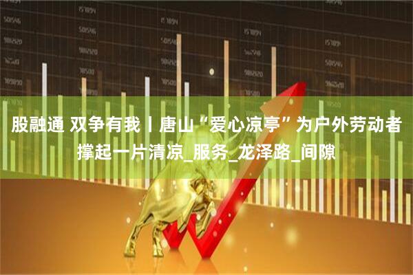 股融通 双争有我丨唐山“爱心凉亭”为户外劳动者撑起一片清凉_服务_龙泽路_间隙