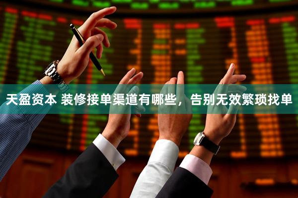 天盈资本 装修接单渠道有哪些，告别无效繁琐找单