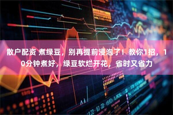 散户配资 煮绿豆，别再提前浸泡了！教你1招，10分钟煮好，绿豆软烂开花，省时又省力