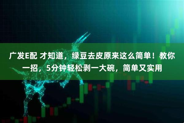 广发E配 才知道，绿豆去皮原来这么简单！教你一招，5分钟轻松剥一大碗，简单又实用