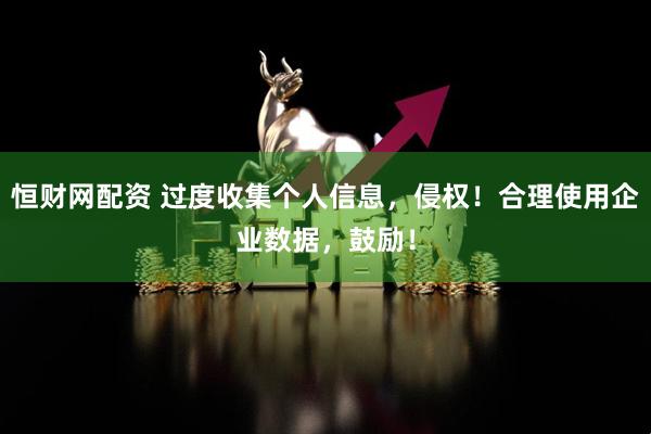 恒财网配资 过度收集个人信息，侵权！合理使用企业数据，鼓励！