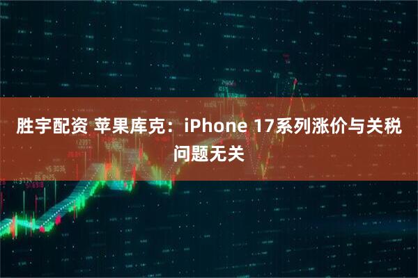 胜宇配资 苹果库克：iPhone 17系列涨价与关税问题无关