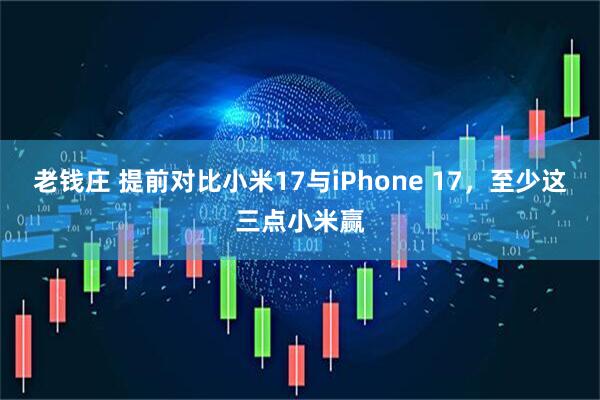 老钱庄 提前对比小米17与iPhone 17，至少这三点小米赢