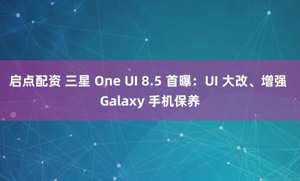 启点配资 三星 One UI 8.5 首曝：UI 大改、增强 Galaxy 手机保养