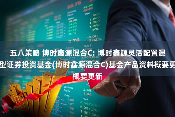 五八策略 博时鑫源混合C: 博时鑫源灵活配置混合型证券投资基金(博时鑫源混合C)基金产品资料概要更新