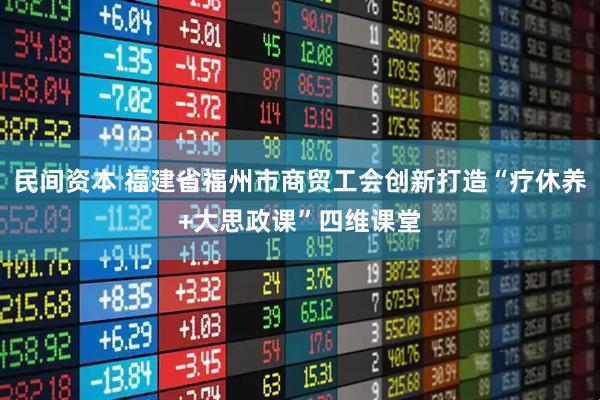 民间资本 福建省福州市商贸工会创新打造“疗休养+大思政课”四维课堂