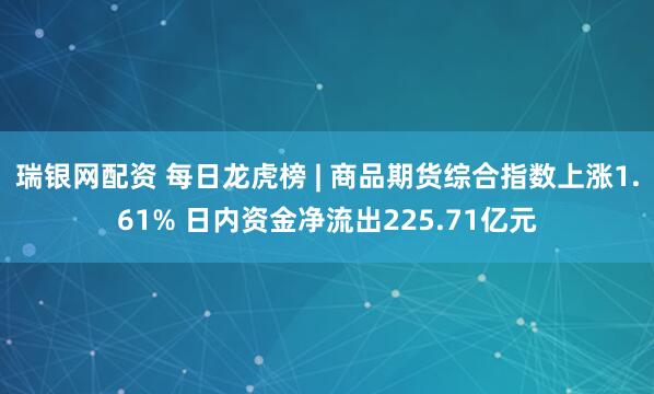 瑞银网配资 每日龙虎榜 | 商品期货综合指数上涨1.61% 日内资金净流出225.71亿元