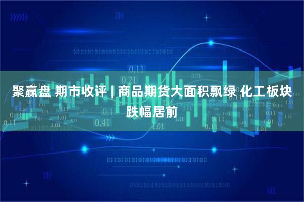 聚赢盘 期市收评 | 商品期货大面积飘绿 化工板块跌幅居前