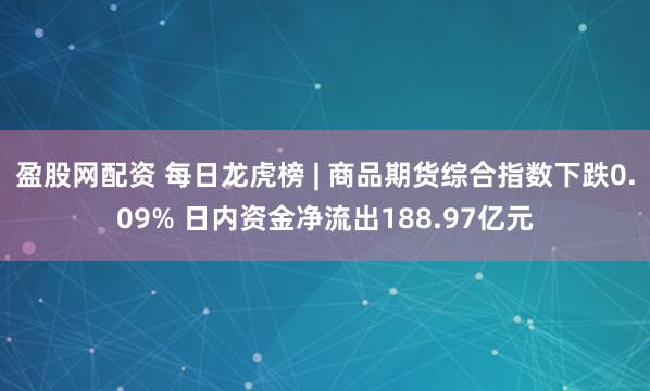 盈股网配资 每日龙虎榜 | 商品期货综合指数下跌0.09% 日内资金净流出188.97亿元