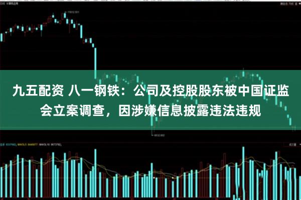 九五配资 八一钢铁：公司及控股股东被中国证监会立案调查，因涉嫌信息披露违法违规