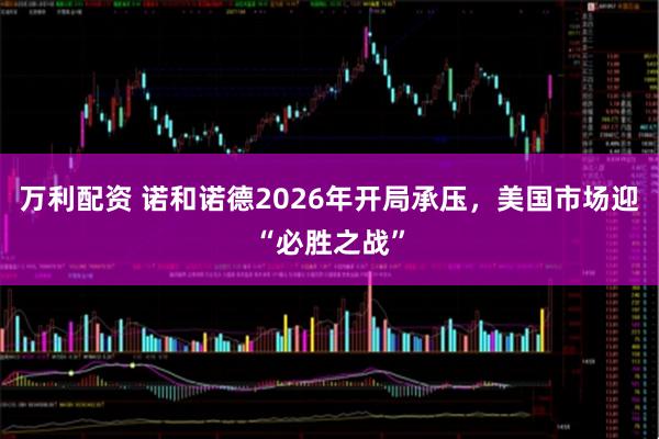 万利配资 诺和诺德2026年开局承压，美国市场迎“必胜之战”