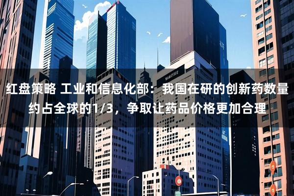 红盘策略 工业和信息化部：我国在研的创新药数量约占全球的1/3，争取让药品价格更加合理