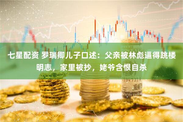 七星配资 罗瑞卿儿子口述：父亲被林彪逼得跳楼明志，家里被抄，姥爷含恨自杀