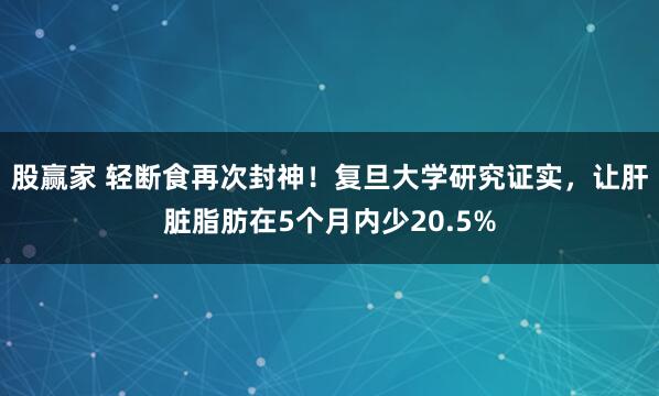 股赢家 轻断食再次封神！复旦大学研究证实，让肝脏脂肪在5个月内少20.5%